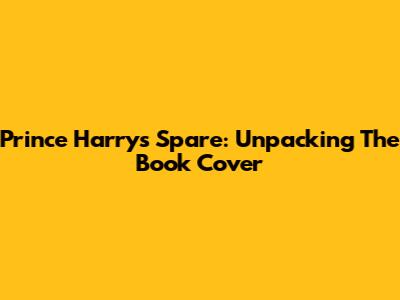 Prince Harry's Spare: Unpacking The Book Cover