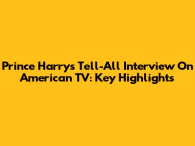 Prince Harry's Tell-All Interview On American TV: Key Highlights