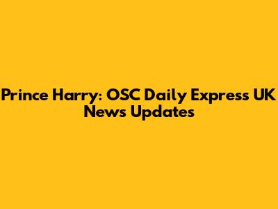 Prince Harry: OSC Daily Express UK News Updates