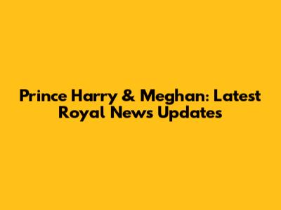 Prince Harry & Meghan: Latest Royal News Updates