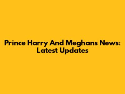 Prince Harry And Meghan's News: Latest Updates