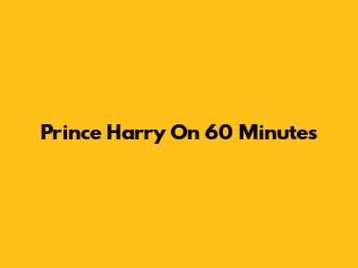 Prince Harry On 60 Minutes