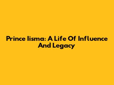 Prince Iisma: A Life Of Influence And Legacy