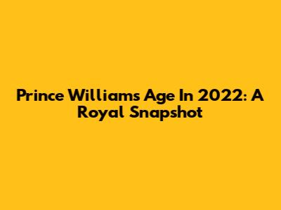 Prince William's Age In 2022: A Royal Snapshot