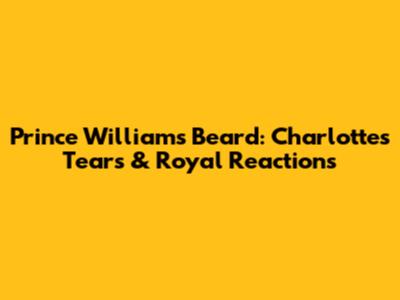 Prince William's Beard: Charlotte's Tears & Royal Reactions