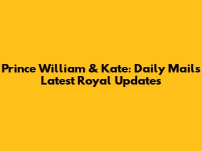 Prince William & Kate: Daily Mail's Latest Royal Updates
