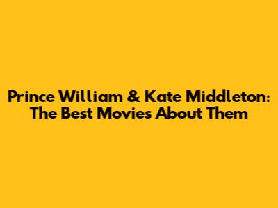 Prince William & Kate Middleton: The Best Movies About Them