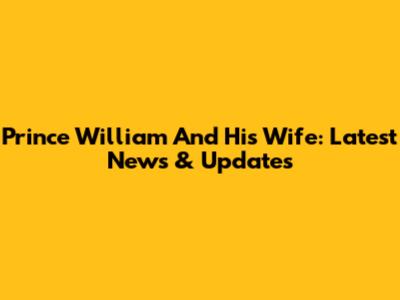 Prince William And His Wife: Latest News & Updates