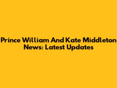 Prince William And Kate Middleton News: Latest Updates