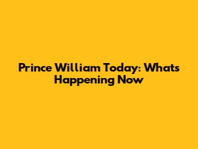 Prince William Today: What's Happening Now