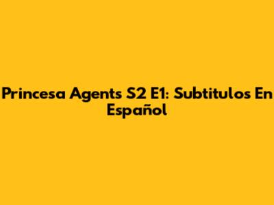 Princesa Agents S2 E1: Subtitulos En Español