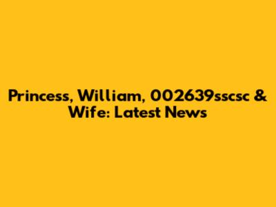 Princess, William, 002639sscsc & Wife: Latest News