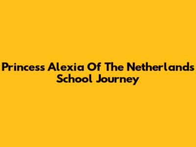 Princess Alexia Of The Netherlands' School Journey