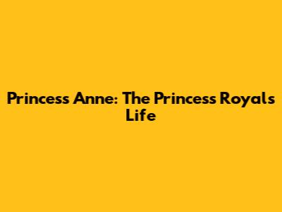 Princess Anne: The Princess Royal's Life