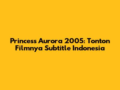 Princess Aurora 2005: Tonton Filmnya Subtitle Indonesia