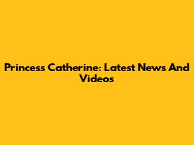 Princess Catherine: Latest News And Videos