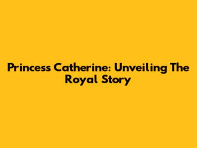 Princess Catherine: Unveiling The Royal Story