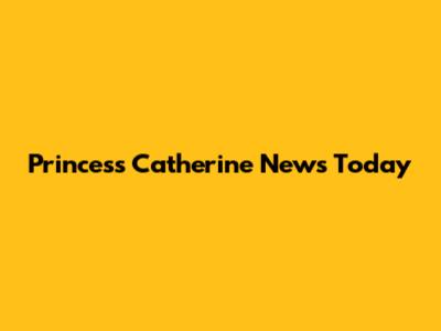 Princess Catherine News Today