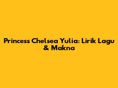 Princess Chelsea Yulia: Lirik Lagu & Makna