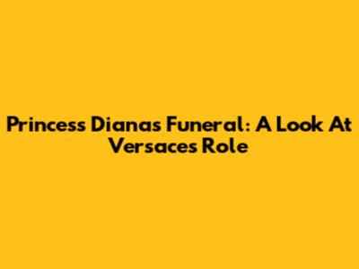 Princess Diana's Funeral: A Look At Versace's Role