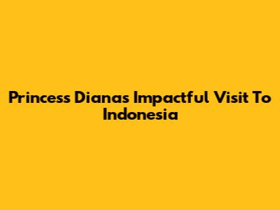 Princess Diana's Impactful Visit To Indonesia