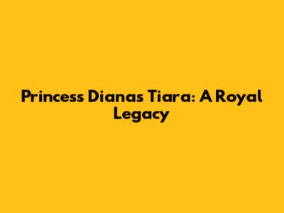 Princess Diana's Tiara: A Royal Legacy