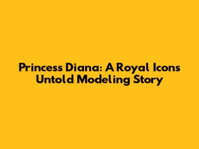 Princess Diana: A Royal Icon's Untold Modeling Story