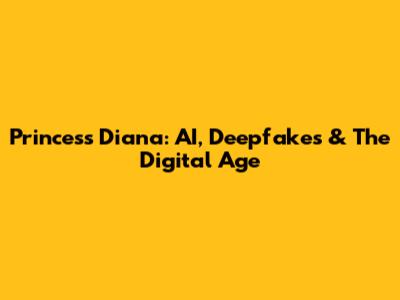 Princess Diana: AI, Deepfakes & The Digital Age