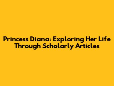 Princess Diana: Exploring Her Life Through Scholarly Articles