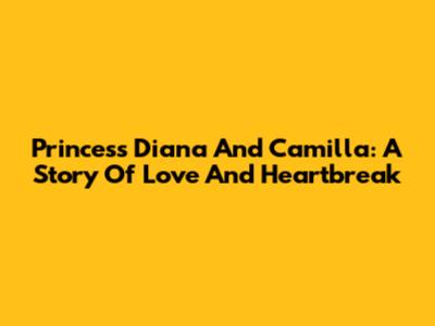 Princess Diana And Camilla: A Story Of Love And Heartbreak
