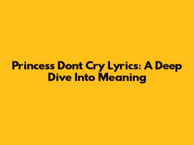Princess Don't Cry Lyrics: A Deep Dive Into Meaning