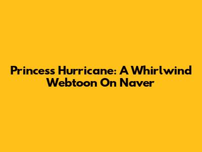 Princess Hurricane: A Whirlwind Webtoon On Naver