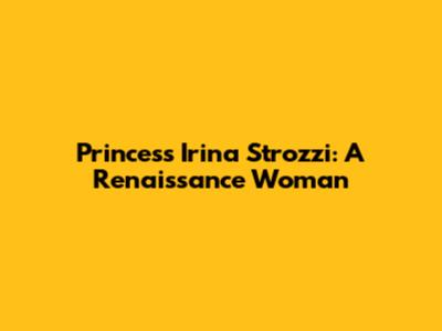 Princess Irina Strozzi: A Renaissance Woman