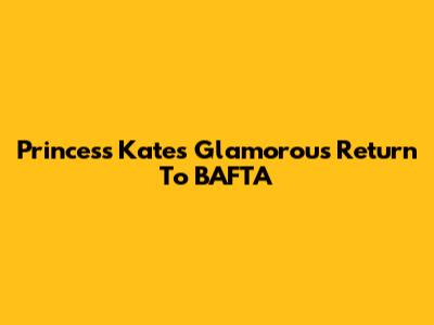Princess Kate's Glamorous Return To BAFTA