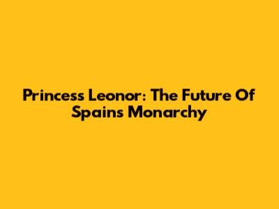 Princess Leonor: The Future Of Spain's Monarchy