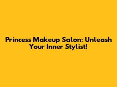 Princess Makeup Salon: Unleash Your Inner Stylist!