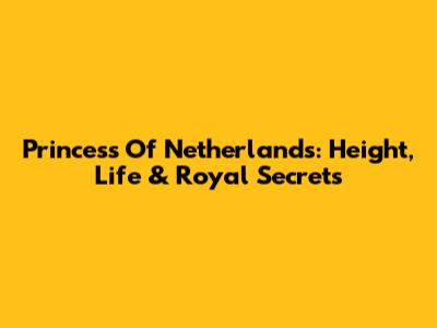 Princess Of Netherlands: Height, Life & Royal Secrets
