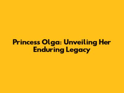 Princess Olga: Unveiling Her Enduring Legacy