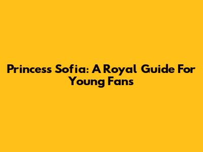 Princess Sofia: A Royal Guide For Young Fans