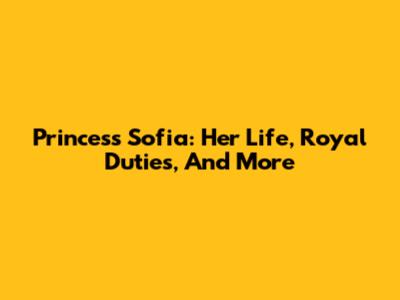 Princess Sofia: Her Life, Royal Duties, And More