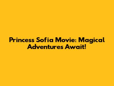 Princess Sofia Movie: Magical Adventures Await!