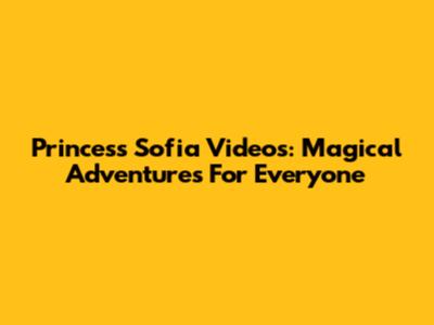 Princess Sofia Videos: Magical Adventures For Everyone