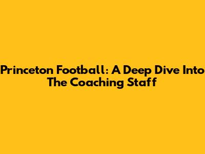 Princeton Football: A Deep Dive Into The Coaching Staff