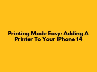 Printing Made Easy: Adding A Printer To Your IPhone 14
