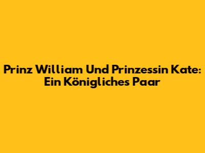 Prinz William Und Prinzessin Kate: Ein Königliches Paar