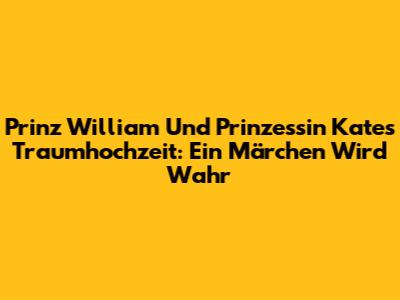 Prinz William Und Prinzessin Kates Traumhochzeit: Ein Märchen Wird Wahr