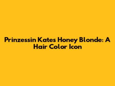 Prinzessin Kate's Honey Blonde: A Hair Color Icon