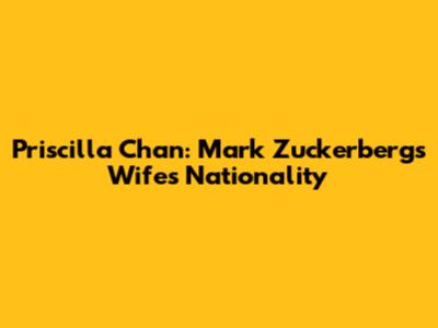 Priscilla Chan: Mark Zuckerberg's Wife's Nationality