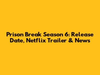 Prison Break Season 6: Release Date, Netflix Trailer & News