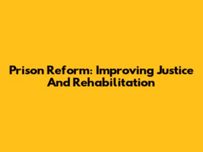 Prison Reform: Improving Justice And Rehabilitation